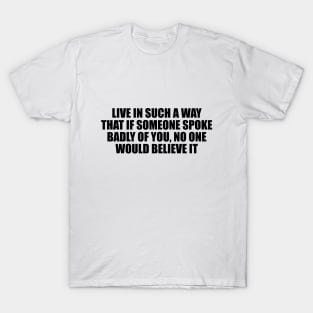 Live in such a way that if someone spoke badly of you, no one would believe it T-Shirt